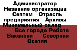 Администратор › Название организации ­ Септем › Отрасль предприятия ­ Архивы › Минимальный оклад ­ 25 000 - Все города Работа » Вакансии   . Северная Осетия